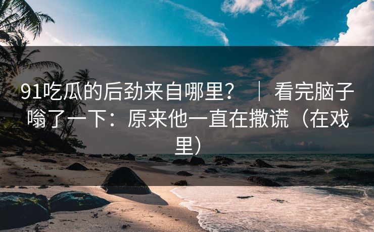 91吃瓜的后劲来自哪里? | 看完脑子嗡了一下:原来他一直在撒谎(在戏里) 第1张 91吃瓜的后劲来自哪里? | 看完脑子嗡了一下:原来他一直在撒谎(在戏里) 第1张