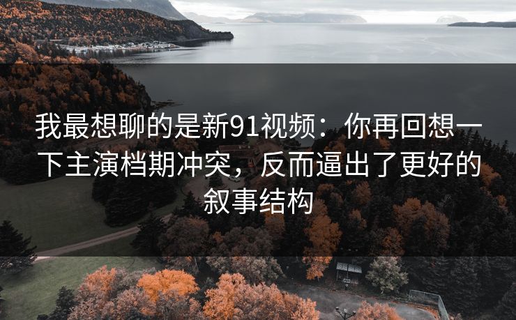 我最想聊的是新91视频:你再回想一下主演档期冲突,反而逼出了更好的叙事结构 第1张 我最想聊的是新91视频:你再回想一下主演档期冲突,反而逼出了更好的叙事结构 第1张