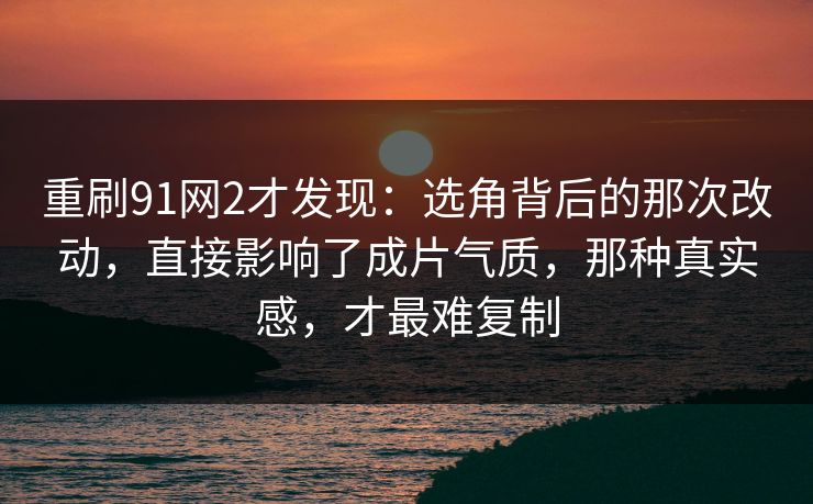 重刷91网2才发现:选角背后的那次改动,直接影响了成片气质,那种真实感,才最难复制 第1张 重刷91网2才发现:选角背后的那次改动,直接影响了成片气质,那种真实感,才最难复制 第1张