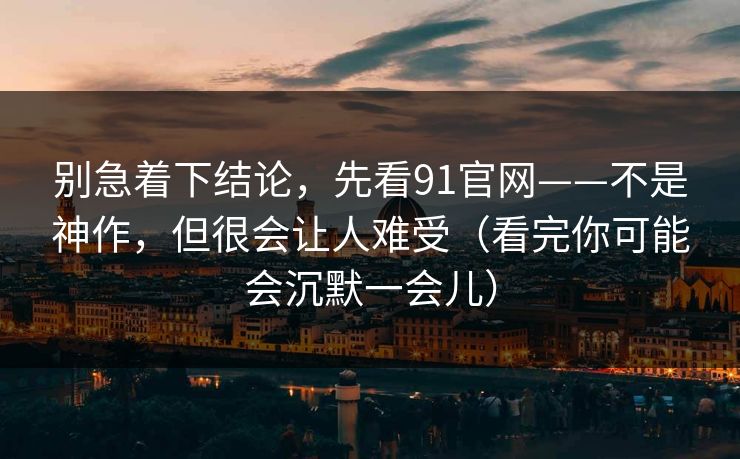 别急着下结论,先看91官网——不是神作,但很会让人难受(看完你可能会沉默一会儿) 第1张 别急着下结论,先看91官网——不是神作,但很会让人难受(看完你可能会沉默一会儿) 第1张