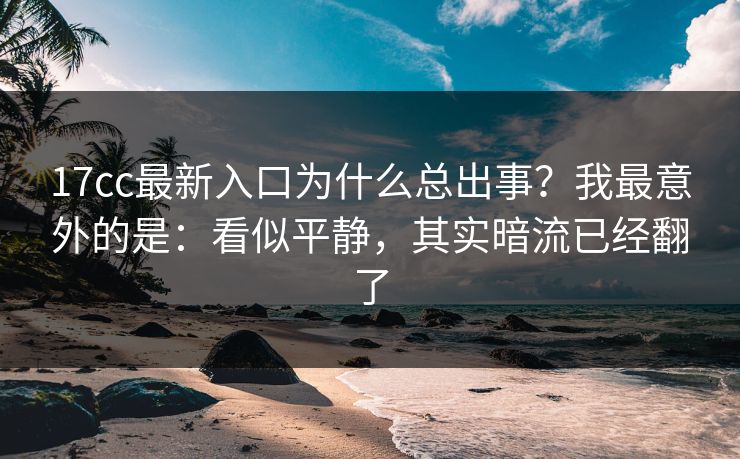 17cc最新入口为什么总出事?我最意外的是:看似平静,其实暗流已经翻了 第1张 17cc最新入口为什么总出事?我最意外的是:看似平静,其实暗流已经翻了 第1张