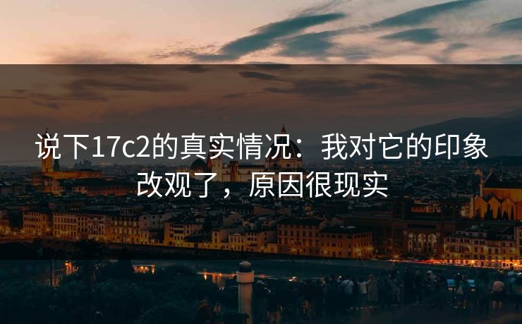 说下17c2的真实情况:我对它的印象改观了,原因很现实 第1张 说下17c2的真实情况:我对它的印象改观了,原因很现实 第1张