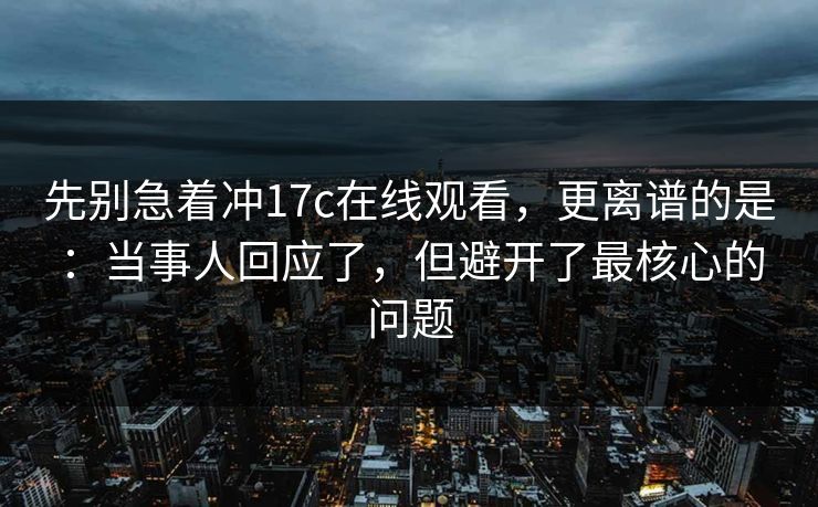 先别急着冲17c在线观看,更离谱的是:当事人回应了,但避开了最核心的问题 第1张 先别急着冲17c在线观看,更离谱的是:当事人回应了,但避开了最核心的问题 第1张