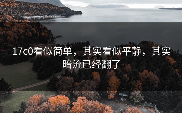 17c0看似简单,其实看似平静,其实暗流已经翻了 第1张 17c0看似简单,其实看似平静,其实暗流已经翻了 第1张