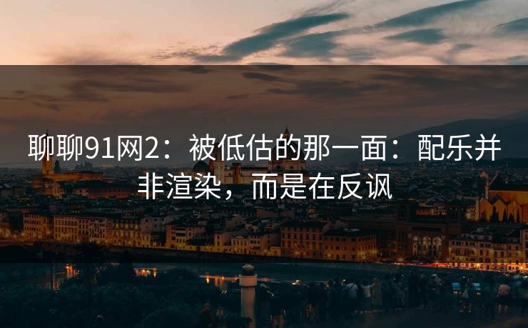 聊聊91网2：被低估的那一面：配乐并非渲染，而是在反讽  第1张