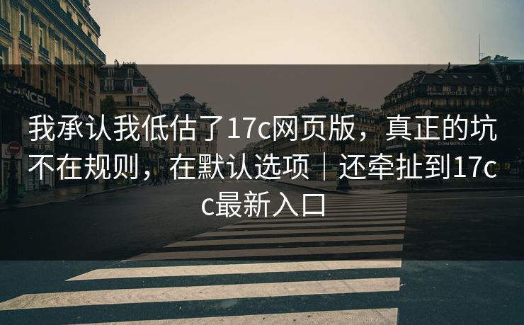 我承认我低估了17c网页版,真正的坑不在规则,在默认选项|还牵扯到17cc最新入口 第1张 我承认我低估了17c网页版,真正的坑不在规则,在默认选项|还牵扯到17cc最新入口 第1张