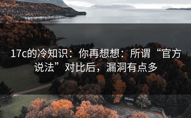 17c的冷知识:你再想想:所谓“官方说法”对比后,漏洞有点多 第1张 17c的冷知识:你再想想:所谓“官方说法”对比后,漏洞有点多 第1张