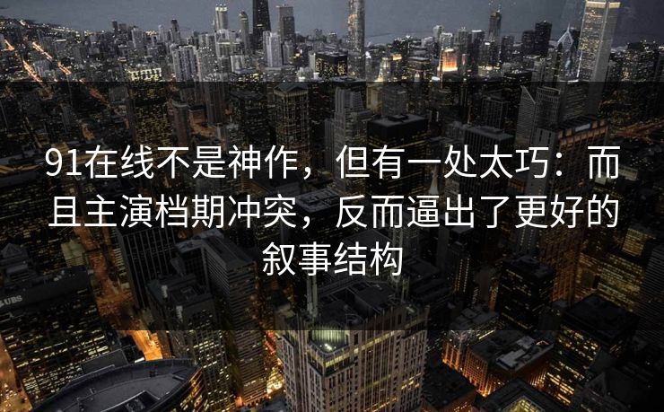 91在线不是神作，但有一处太巧：而且主演档期冲突，反而逼出了更好的叙事结构  第1张