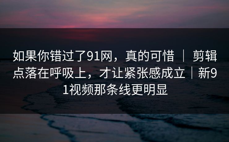 如果你错过了91网,真的可惜 | 剪辑点落在呼吸上,才让紧张感成立|新91视频那条线更明显 如果你错过了91网,真的可惜 | 剪辑点落在呼吸上,才让紧张感成立|新91视频那条线更明显