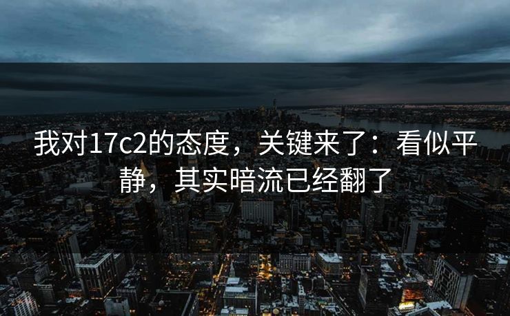 我对17c2的态度,关键来了:看似平静,其实暗流已经翻了 我对17c2的态度,关键来了:看似平静,其实暗流已经翻了