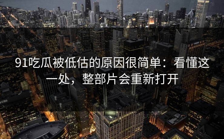 91吃瓜被低估的原因很简单：看懂这一处，整部片会重新打开