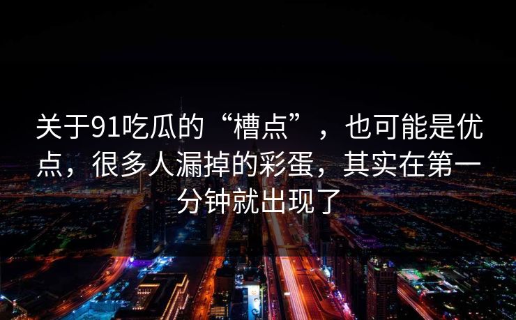 关于91吃瓜的“槽点”，也可能是优点，很多人漏掉的彩蛋，其实在第一分钟就出现了