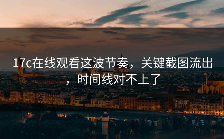 17c在线观看这波节奏,关键截图流出,时间线对不上了 第1张 17c在线观看这波节奏,关键截图流出,时间线对不上了 第1张