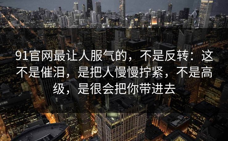 91官网最让人服气的,不是反转:这不是催泪,是把人慢慢拧紧,不是高级,是很会把你带进去 第1张 91官网最让人服气的,不是反转:这不是催泪,是把人慢慢拧紧,不是高级,是很会把你带进去 第1张