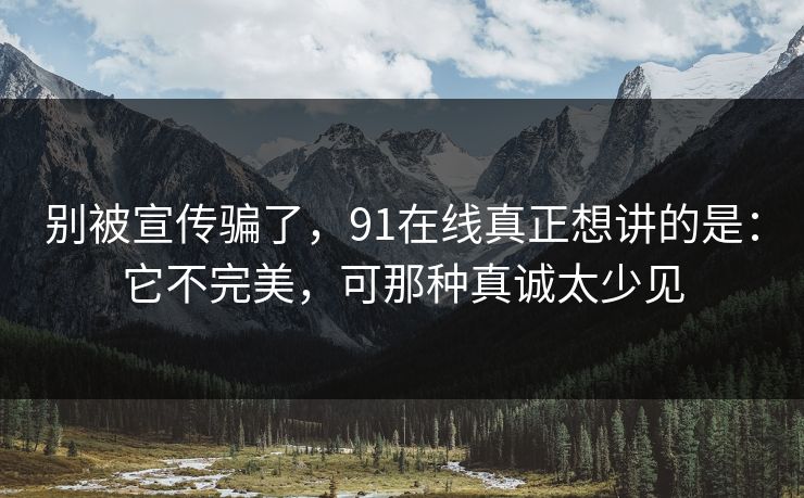 别被宣传骗了，91在线真正想讲的是：它不完美，可那种真诚太少见  第1张