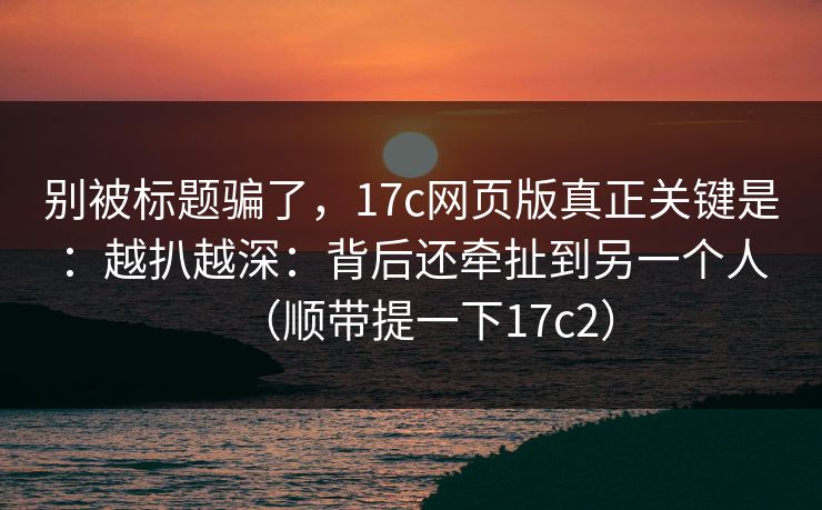 别被标题骗了,17c网页版真正关键是:越扒越深:背后还牵扯到另一个人(顺带提一下17c2) 第1张 别被标题骗了,17c网页版真正关键是:越扒越深:背后还牵扯到另一个人(顺带提一下17c2) 第1张