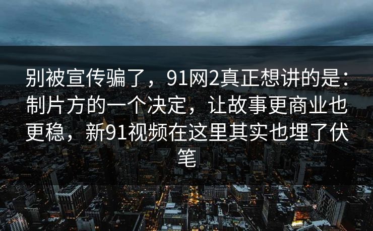 别被宣传骗了,91网2真正想讲的是:制片方的一个决定,让故事更商业也更稳,新91视频在这里其实也埋了伏笔 第1张 别被宣传骗了,91网2真正想讲的是:制片方的一个决定,让故事更商业也更稳,新91视频在这里其实也埋了伏笔 第1张