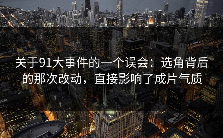 关于91大事件的一个误会：选角背后的那次改动，直接影响了成片气质  第1张