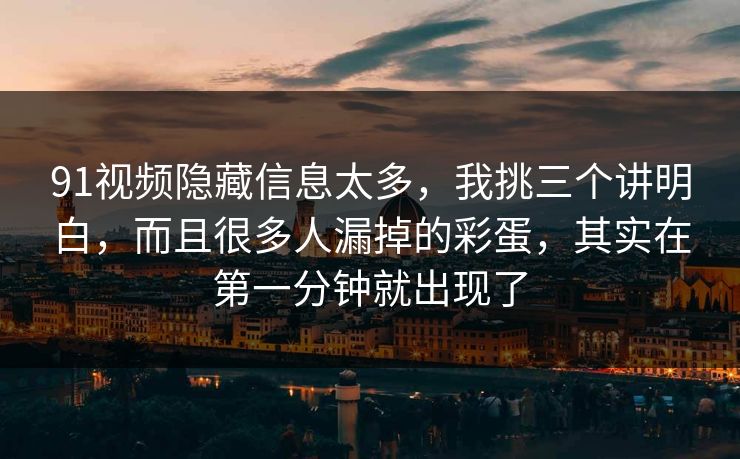 91视频隐藏信息太多,我挑三个讲明白,而且很多人漏掉的彩蛋,其实在第一分钟就出现了 第1张 91视频隐藏信息太多,我挑三个讲明白,而且很多人漏掉的彩蛋,其实在第一分钟就出现了 第1张