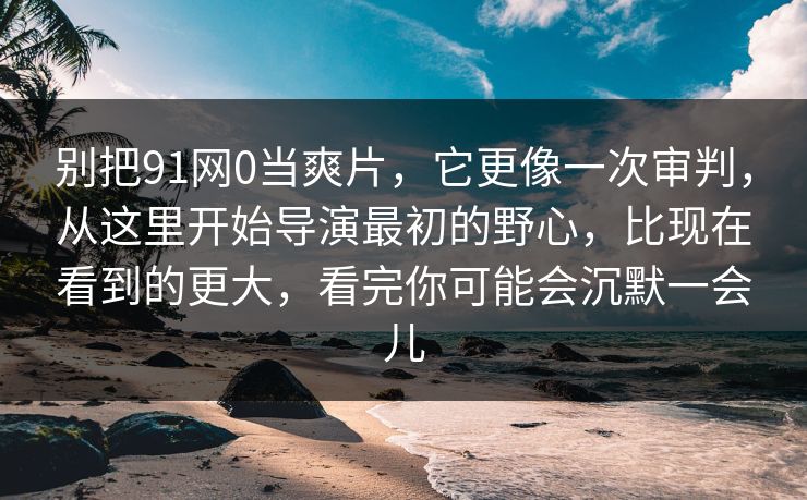 别把91网0当爽片,它更像一次审判,从这里开始导演最初的野心,比现在看到的更大,看完你可能会沉默一会儿 第1张 别把91网0当爽片,它更像一次审判,从这里开始导演最初的野心,比现在看到的更大,看完你可能会沉默一会儿 第1张