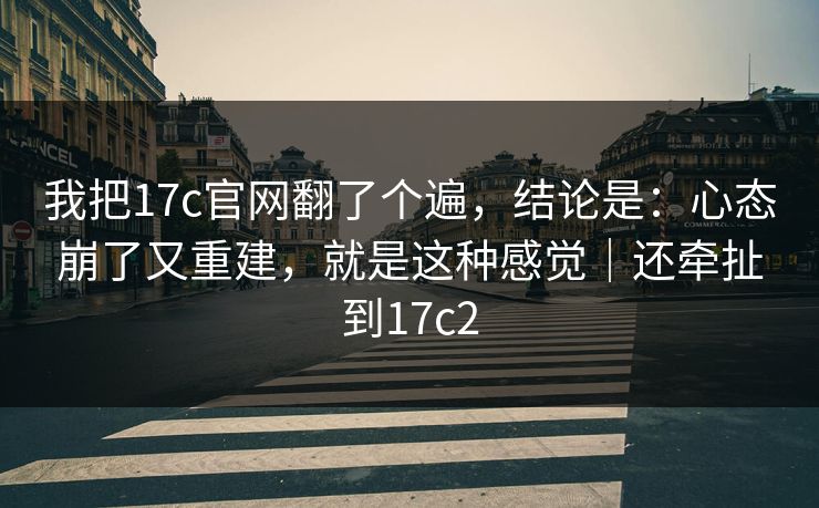 我把17c官网翻了个遍,结论是:心态崩了又重建,就是这种感觉|还牵扯到17c2 第1张 我把17c官网翻了个遍,结论是:心态崩了又重建,就是这种感觉|还牵扯到17c2 第1张
