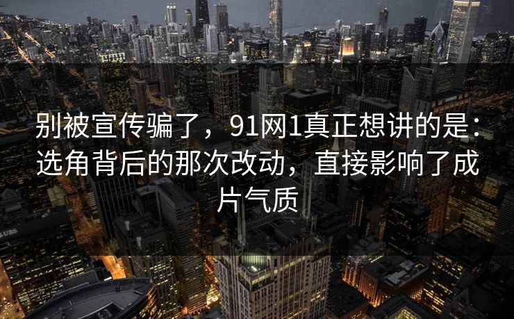 别被宣传骗了,91网1真正想讲的是:选角背后的那次改动,直接影响了成片气质 第1张 别被宣传骗了,91网1真正想讲的是:选角背后的那次改动,直接影响了成片气质 第1张