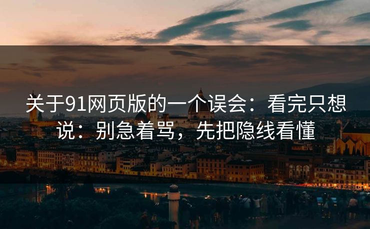关于91网页版的一个误会:看完只想说:别急着骂,先把隐线看懂 第1张 关于91网页版的一个误会:看完只想说:别急着骂,先把隐线看懂 第1张