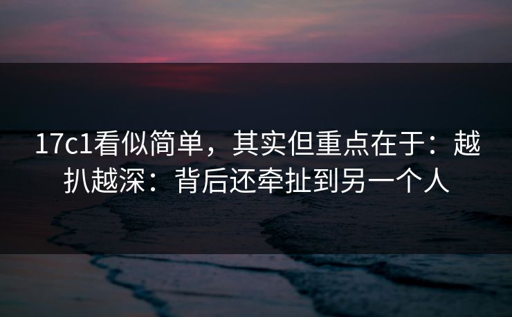 17c1看似简单,其实但重点在于:越扒越深:背后还牵扯到另一个人 第1张 17c1看似简单,其实但重点在于:越扒越深:背后还牵扯到另一个人 第1张