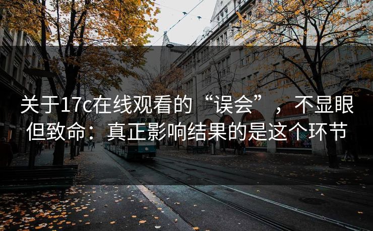 关于17c在线观看的“误会”，不显眼但致命：真正影响结果的是这个环节  第1张