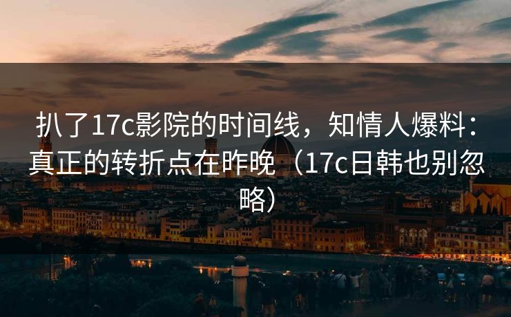 扒了17c影院的时间线,知情人爆料:真正的转折点在昨晚(17c日韩也别忽略) 第1张 扒了17c影院的时间线,知情人爆料:真正的转折点在昨晚(17c日韩也别忽略) 第1张