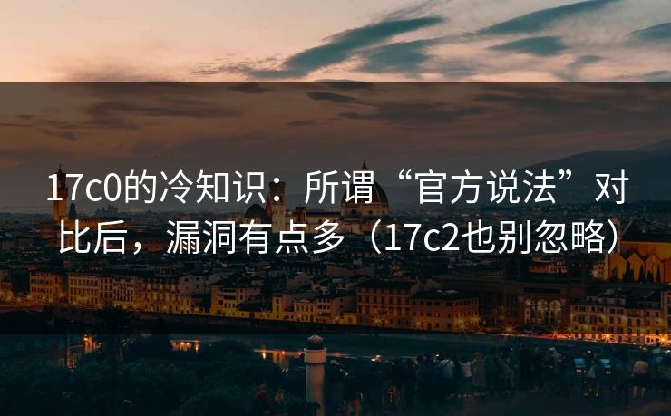 17c0的冷知识:所谓“官方说法”对比后,漏洞有点多(17c2也别忽略) 第1张 17c0的冷知识:所谓“官方说法”对比后,漏洞有点多(17c2也别忽略) 第1张
