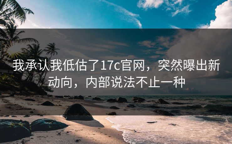 我承认我低估了17c官网,突然曝出新动向,内部说法不止一种 第1张 我承认我低估了17c官网,突然曝出新动向,内部说法不止一种 第1张