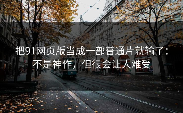 把91网页版当成一部普通片就输了:不是神作,但很会让人难受 第1张 把91网页版当成一部普通片就输了:不是神作,但很会让人难受 第1张