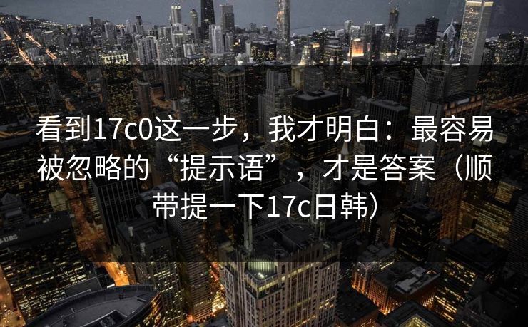 看到17c0这一步,我才明白:最容易被忽略的“提示语”,才是答案(顺带提一下17c日韩) 第1张 看到17c0这一步,我才明白:最容易被忽略的“提示语”,才是答案(顺带提一下17c日韩) 第1张
