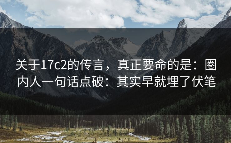 关于17c2的传言,真正要命的是:圈内人一句话点破:其实早就埋了伏笔 第1张 关于17c2的传言,真正要命的是:圈内人一句话点破:其实早就埋了伏笔 第1张