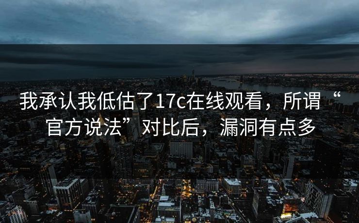 我承认我低估了17c在线观看,所谓“官方说法”对比后,漏洞有点多 第1张 我承认我低估了17c在线观看,所谓“官方说法”对比后,漏洞有点多 第1张