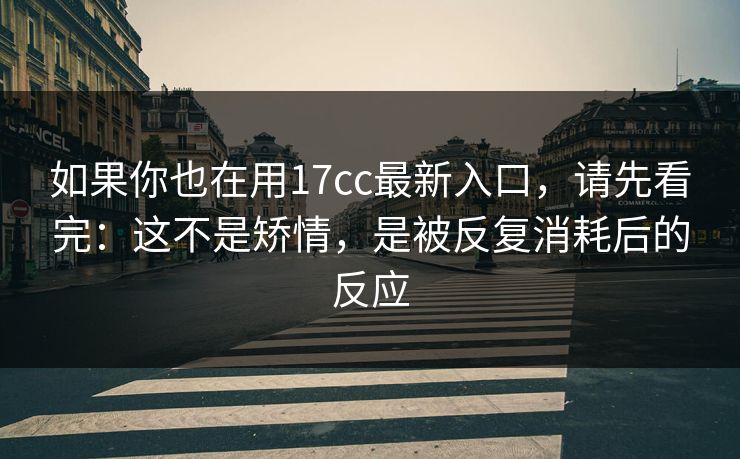如果你也在用17cc最新入口,请先看完:这不是矫情,是被反复消耗后的反应 第1张 如果你也在用17cc最新入口,请先看完:这不是矫情,是被反复消耗后的反应 第1张