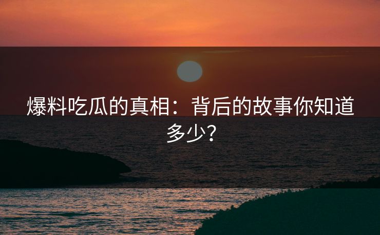 爆料吃瓜的真相:背后的故事你知道多少? 第1张 爆料吃瓜的真相:背后的故事你知道多少? 第1张