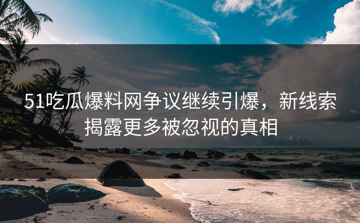 51吃瓜爆料网争议继续引爆，新线索揭露更多被忽视的真相  第1张