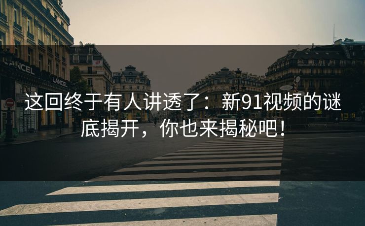 这回终于有人讲透了:新91视频的谜底揭开,你也来揭秘吧! 第1张 这回终于有人讲透了:新91视频的谜底揭开,你也来揭秘吧! 第1张