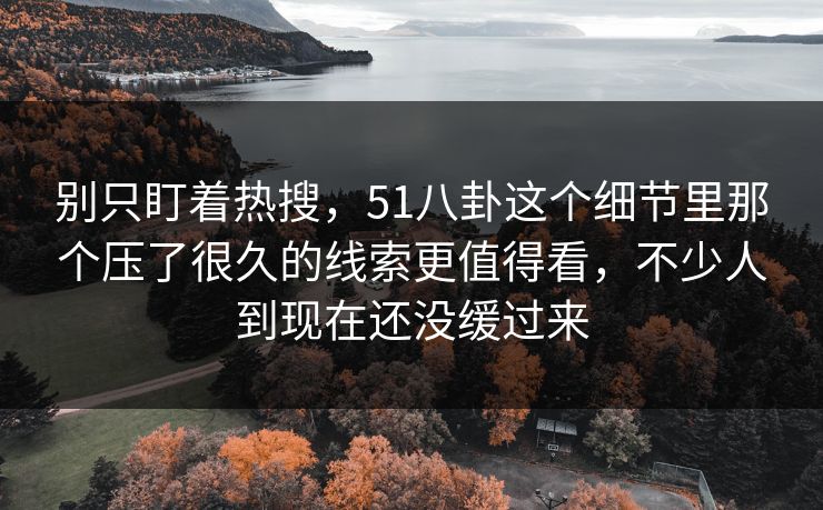 别只盯着热搜,51八卦这个细节里那个压了很久的线索更值得看,不少人到现在还没缓过来 第1张 别只盯着热搜,51八卦这个细节里那个压了很久的线索更值得看,不少人到现在还没缓过来 第1张