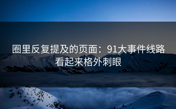 圈里反复提及的页面:91大事件线路看起来格外刺眼 第1张 圈里反复提及的页面:91大事件线路看起来格外刺眼 第1张