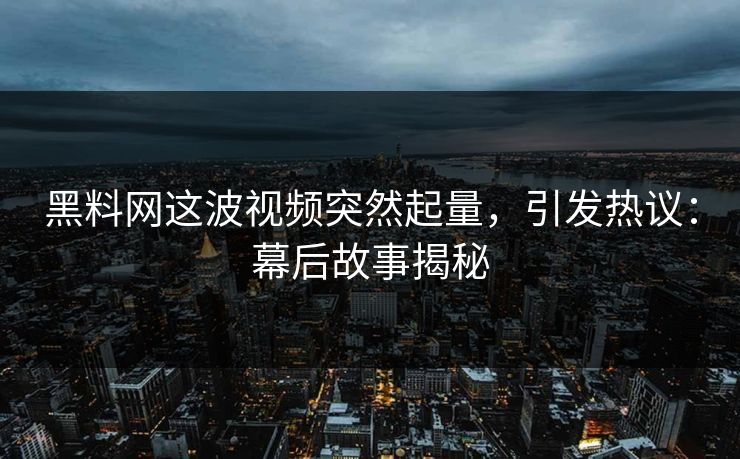 黑料网这波视频突然起量，引发热议：幕后故事揭秘  第1张